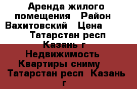 Аренда жилого помещения › Район ­ Вахитовский › Цена ­ 8 000 - Татарстан респ., Казань г. Недвижимость » Квартиры сниму   . Татарстан респ.,Казань г.